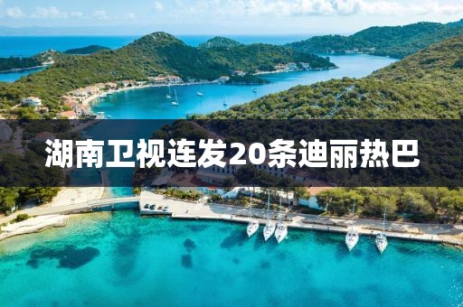 湖南卫视连发20条迪丽热巴