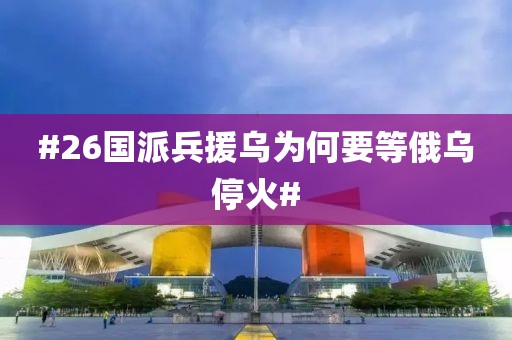 #26国派兵援乌为何要等俄乌停火#