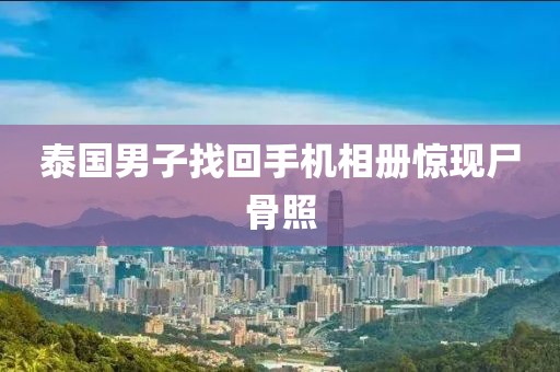 泰国男子找回手机相册惊现尸骨照