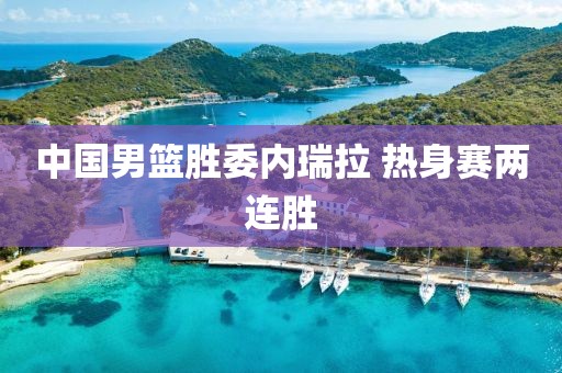 中国男篮胜委内瑞拉 热身赛两连胜