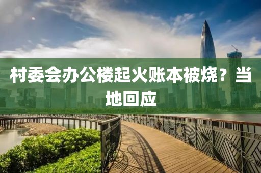村委会办公楼起火账本被烧?当地回应