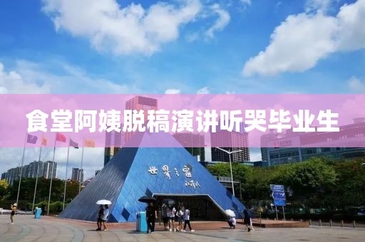 食堂阿姨脱稿演讲听哭毕业生
