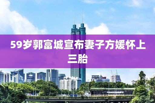 59岁郭富城宣布妻子方媛怀上三胎