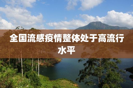 全国流感疫情整体处于高流行水平