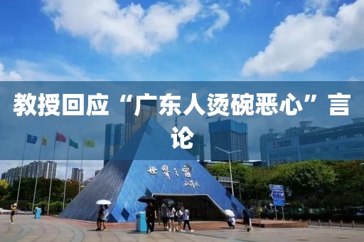 教授回应“广东人烫碗恶心”言论