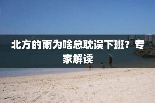 北方的雨为啥总耽误下班？专家解读