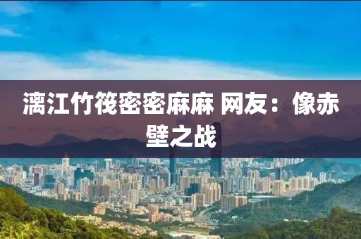 漓江竹筏密密麻麻 网友：像赤壁之战