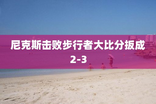 尼克斯击败步行者大比分扳成2-3