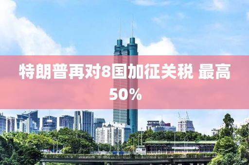特朗普再对8国加征关税 最高50% 特朗普再对8国加征关税 最高50%