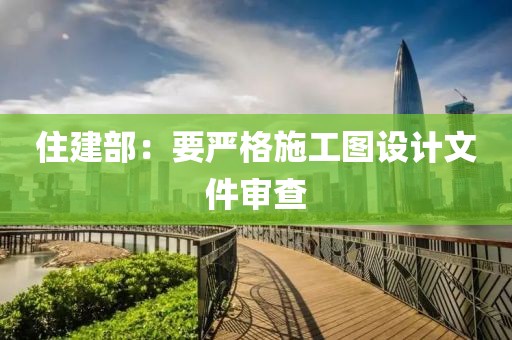 住建部：要严格施工图设计文件审查