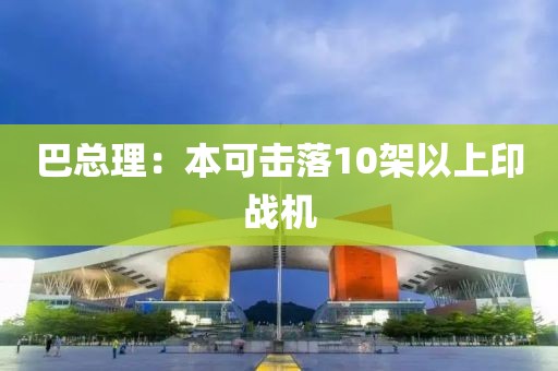 巴总理：本可击落10架以上印战机