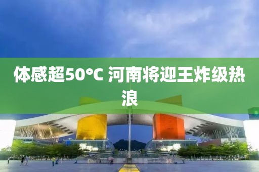 体感超50℃ 河南将迎王炸级热浪