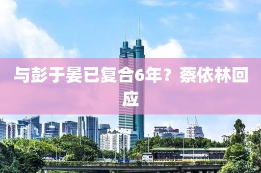 与彭于晏已复合6年？蔡依林回应