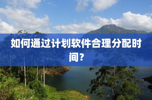如何通过计划软件合理分配时间？