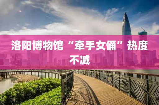 洛阳博物馆“牵手女俑”热度不减
