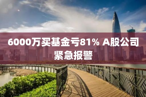 6000万买基金亏81% A股公司紧急报警