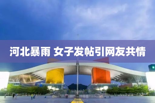 河北暴雨 女子发帖引网友共情