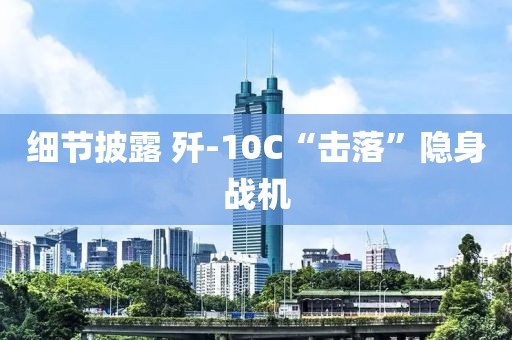 细节披露 歼-10C“击落”隐身战机