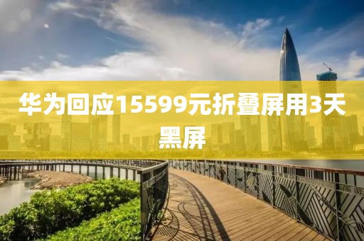 华为回应15599元折叠屏用3天黑屏