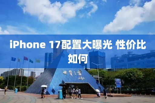 iPhone 17配置大曝光 性价比如何