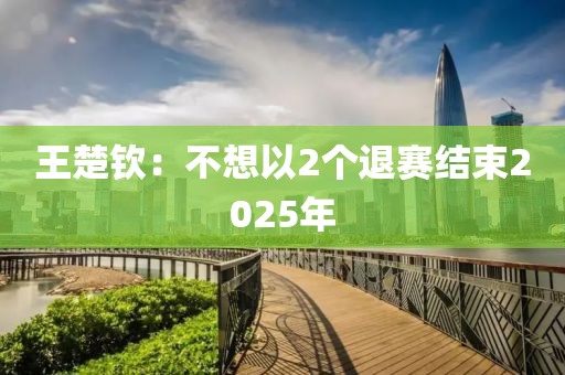 王楚钦：不想以2个退赛结束2025年