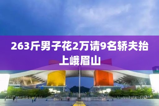 263斤男子花2万请9名轿夫抬上峨眉山