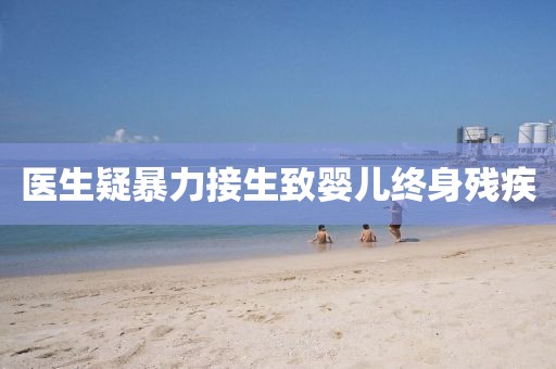 医生疑暴力接生致婴儿终身残疾