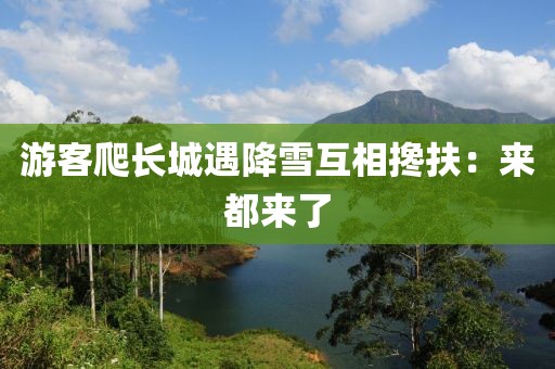 游客爬长城遇降雪互相搀扶：来都来了