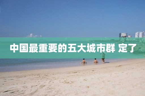 中国最重要的五大城市群 定了