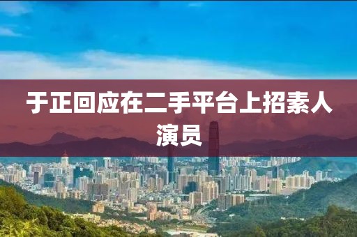 于正回应在二手平台上招素人演员
