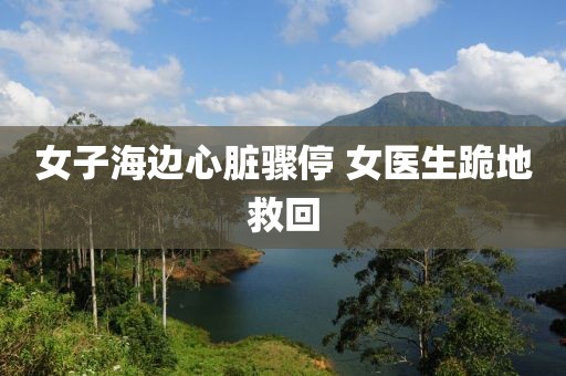 女子海边心脏骤停 女医生跪地救回