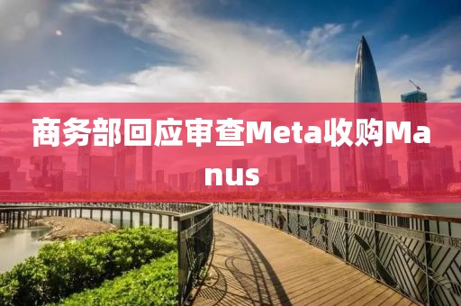商务部回应审查Meta收购Manus