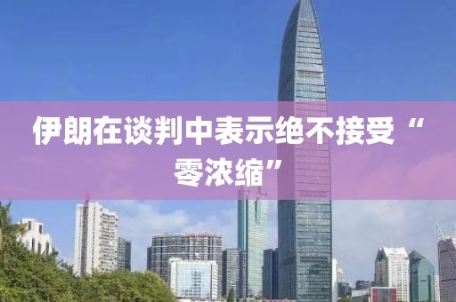 伊朗在谈判中表示绝不接受“零浓缩”