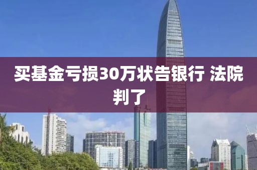 买基金亏损30万状告银行 法院判了