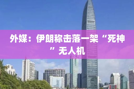 外媒：伊朗称击落一架“死神”无人机