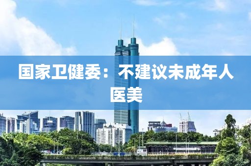 国家卫健委：不建议未成年人医美