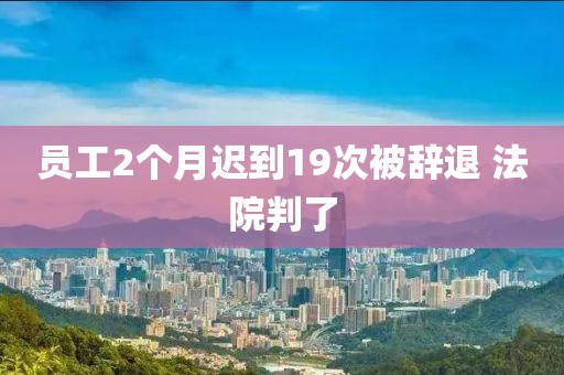 员工2个月迟到19次被辞退 法院判了