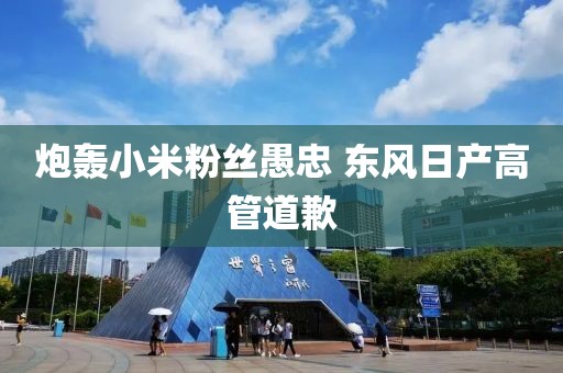 炮轰小米粉丝愚忠 东风日产高管道歉