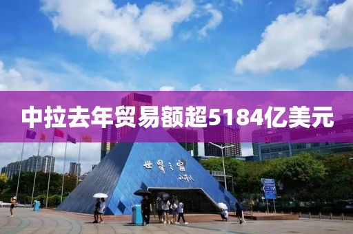 中拉去年贸易额超5184亿美元
