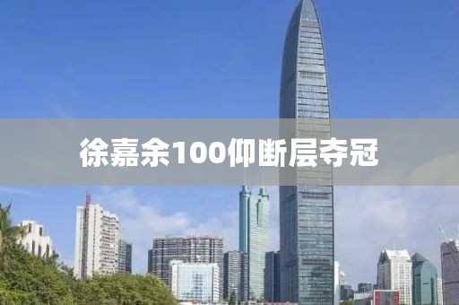 徐嘉余100仰断层夺冠 徐嘉余100仰断层夺冠