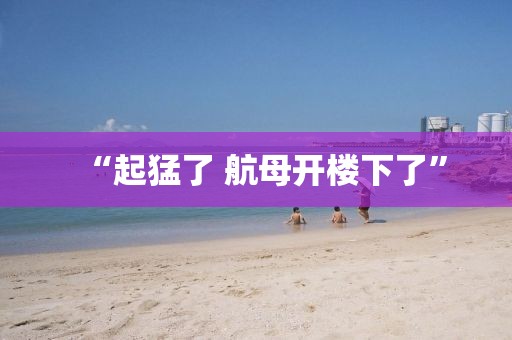 “起猛了 航母开楼下了”