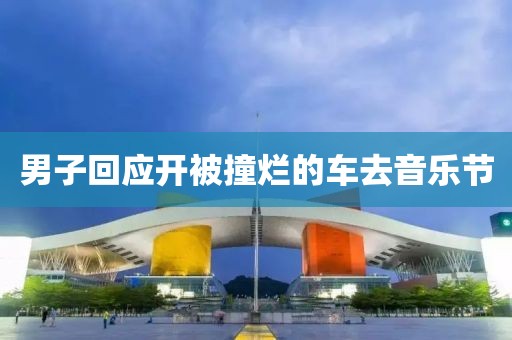 男子回应开被撞烂的车去音乐节