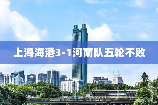 上海海港3-1河南队五轮不败