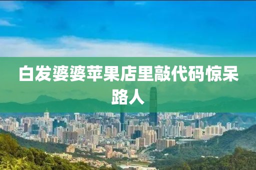白发婆婆苹果店里敲代码惊呆路人