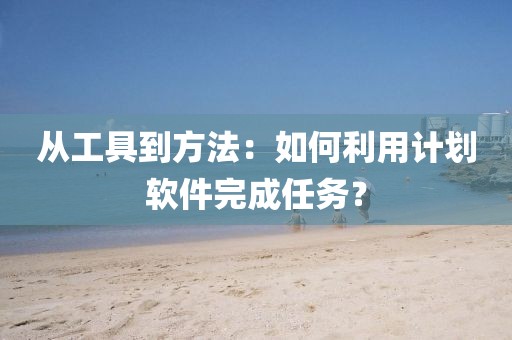从工具到方法：如何利用计划软件完成任务？