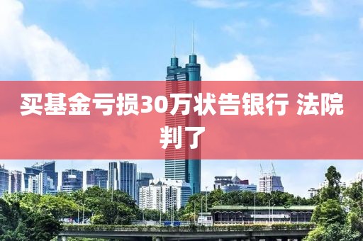 买基金亏损30万状告银行 法院判了
