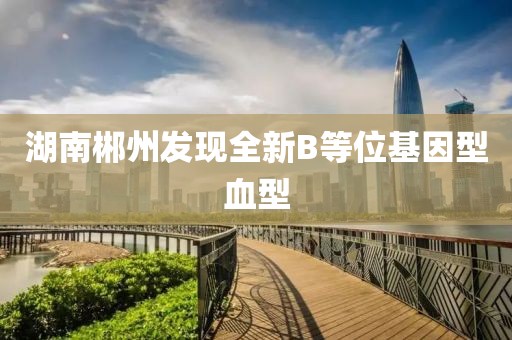 湖南郴州发现全新B等位基因型血型