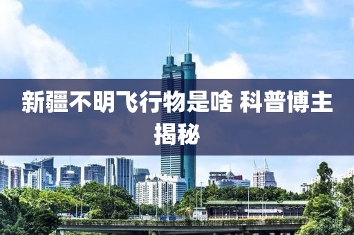 新疆不明飞行物是啥 科普博主揭秘