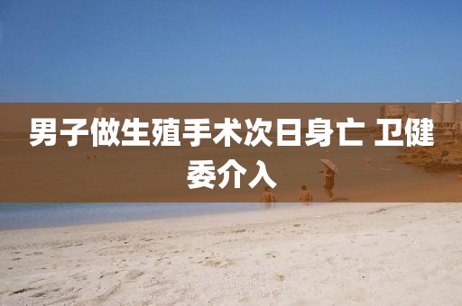 男子做生殖手术次日身亡 卫健委介入