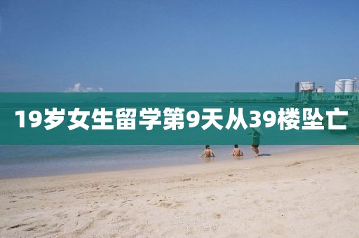 19岁女生留学第9天从39楼坠亡